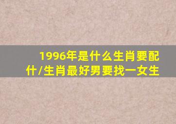 1996年是什么生肖要配什\生肖最好男要找一女生